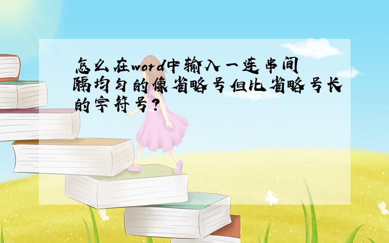 怎么在word中输入一连串间隔均匀的像省略号但比省略号长的字符号?