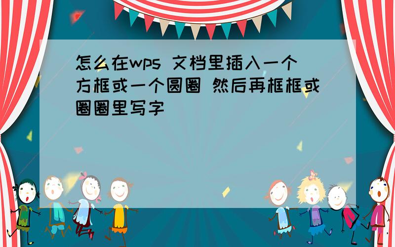 怎么在wps 文档里插入一个方框或一个圆圈 然后再框框或圈圈里写字