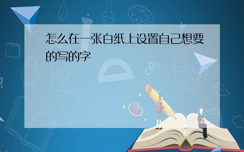 怎么在一张白纸上设置自己想要的写的字