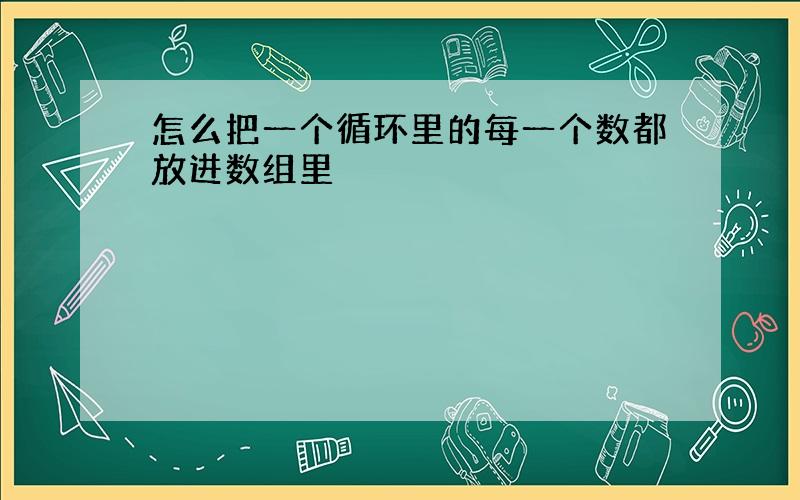 怎么把一个循环里的每一个数都放进数组里