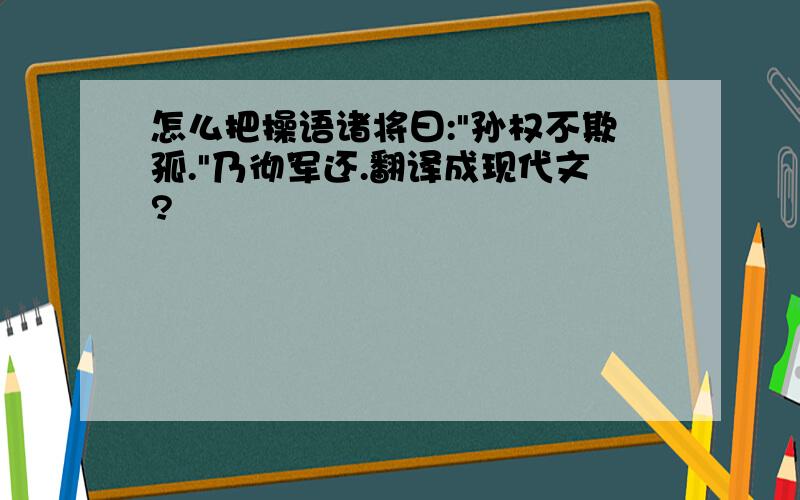 怎么把操语诸将曰:"孙权不欺孤."乃彻军还.翻译成现代文?