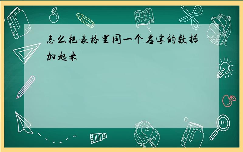 怎么把表格里同一个名字的数据加起来