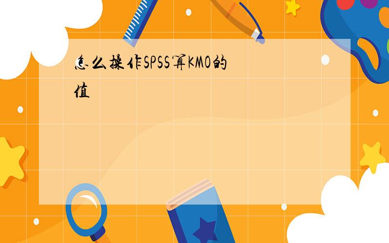 怎么操作SPSS算KMO的 值