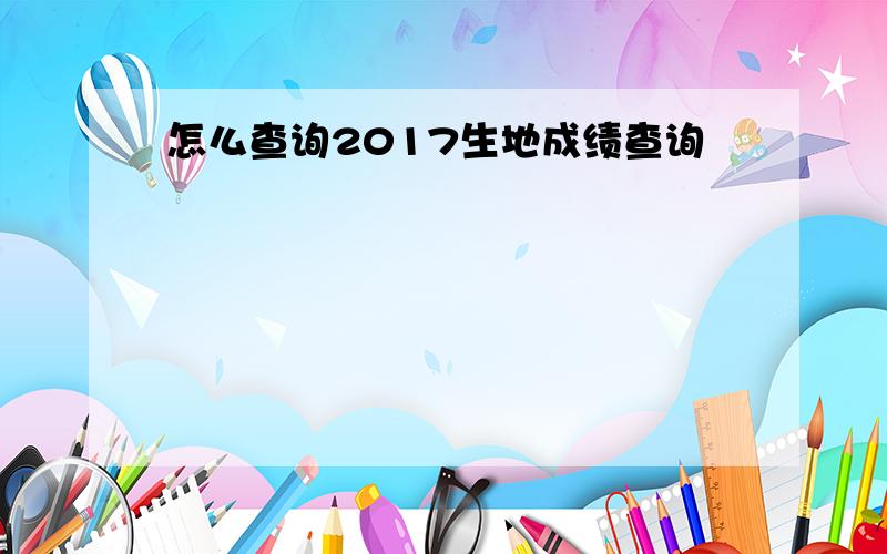 怎么查询2017生地成绩查询