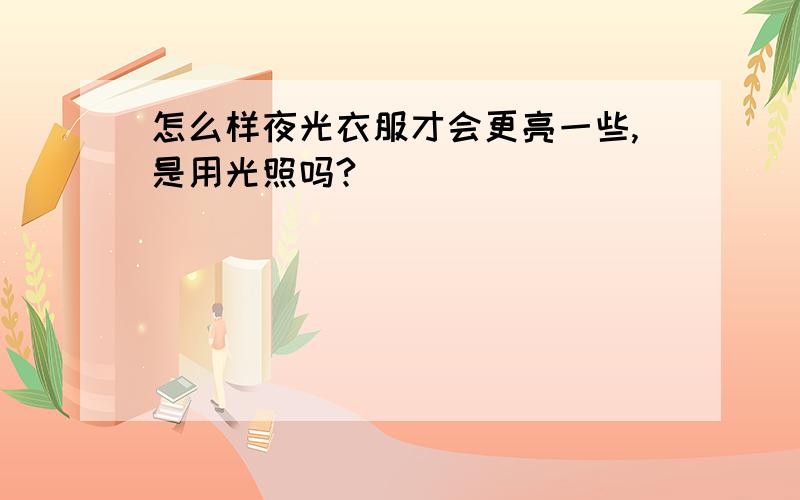 怎么样夜光衣服才会更亮一些,是用光照吗?