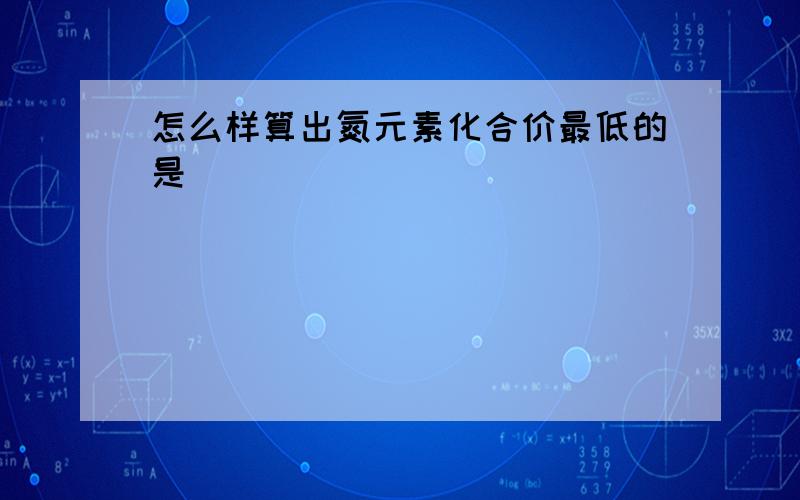 怎么样算出氮元素化合价最低的是