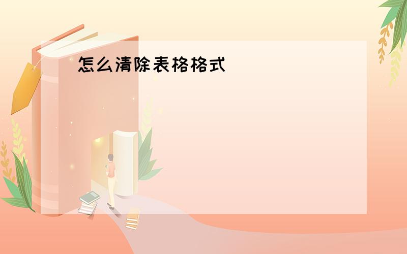 怎么清除表格格式