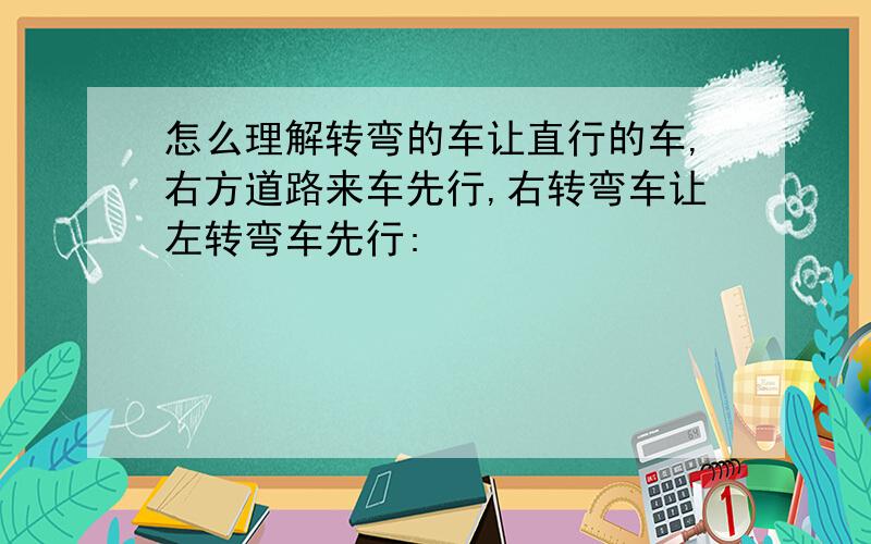 怎么理解转弯的车让直行的车,右方道路来车先行,右转弯车让左转弯车先行: