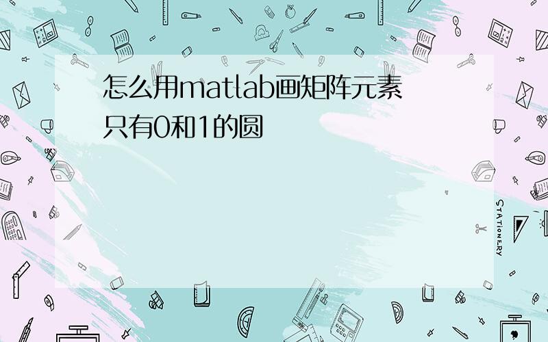 怎么用matlab画矩阵元素只有0和1的圆