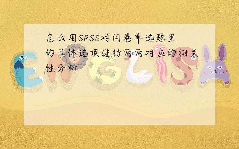 怎么用SPSS对问卷单选题里的具体选项进行两两对应的相关性分析