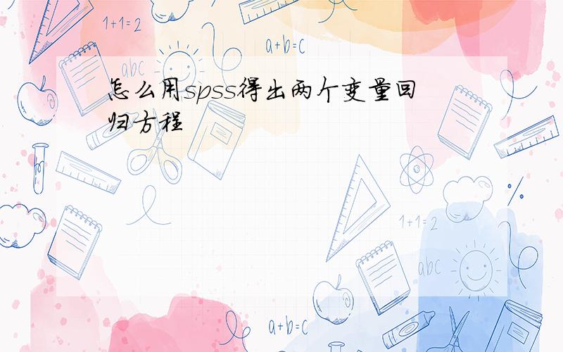 怎么用spss得出两个变量回归方程