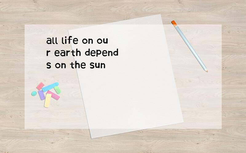 all life on our earth depends on the sun