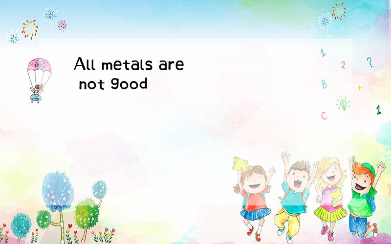 All metals are not good