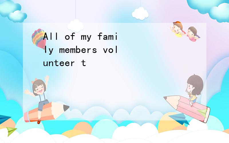 All of my family members volunteer t