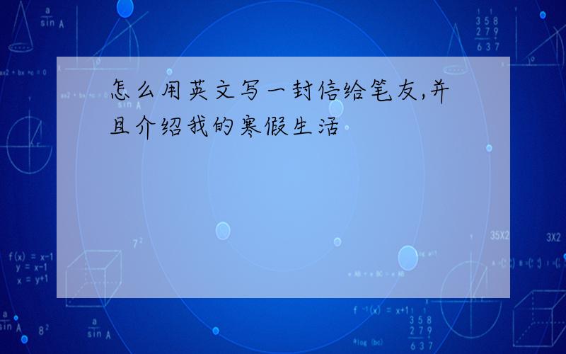 怎么用英文写一封信给笔友,并且介绍我的寒假生活