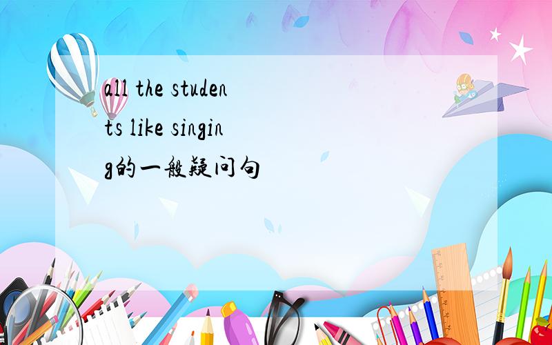 all the students like singing的一般疑问句