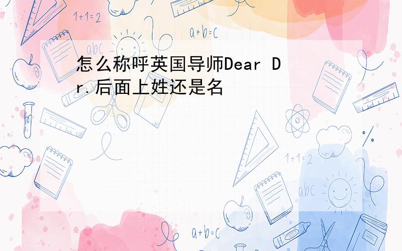 怎么称呼英国导师Dear Dr.后面上姓还是名