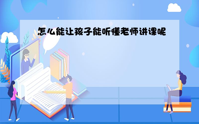 怎么能让孩子能听懂老师讲课呢