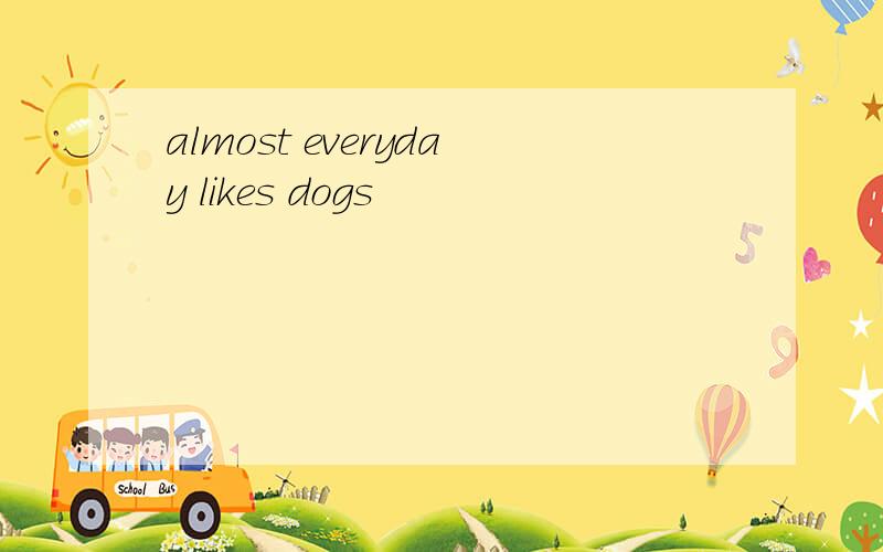 almost everyday likes dogs