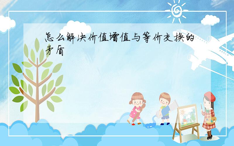 怎么解决价值增值与等价交换的矛盾