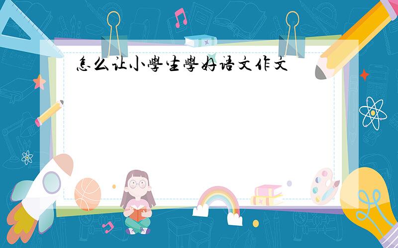 怎么让小学生学好语文作文