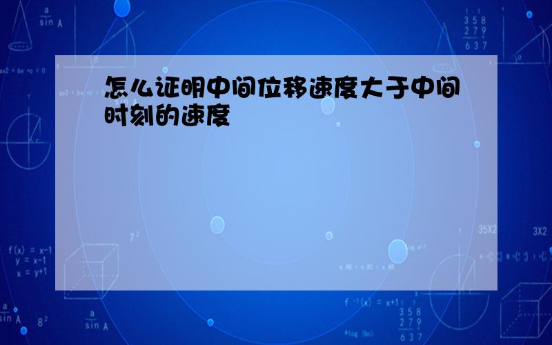 怎么证明中间位移速度大于中间时刻的速度