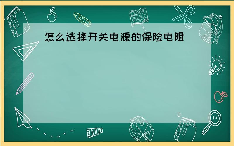 怎么选择开关电源的保险电阻