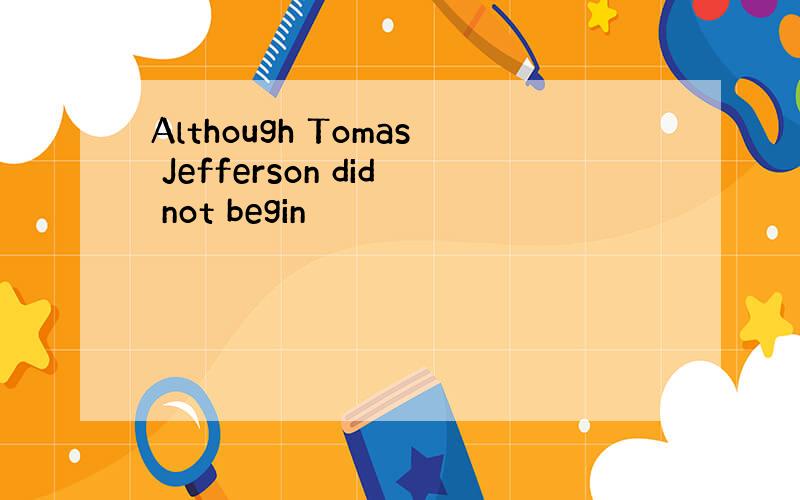 Although Tomas Jefferson did not begin