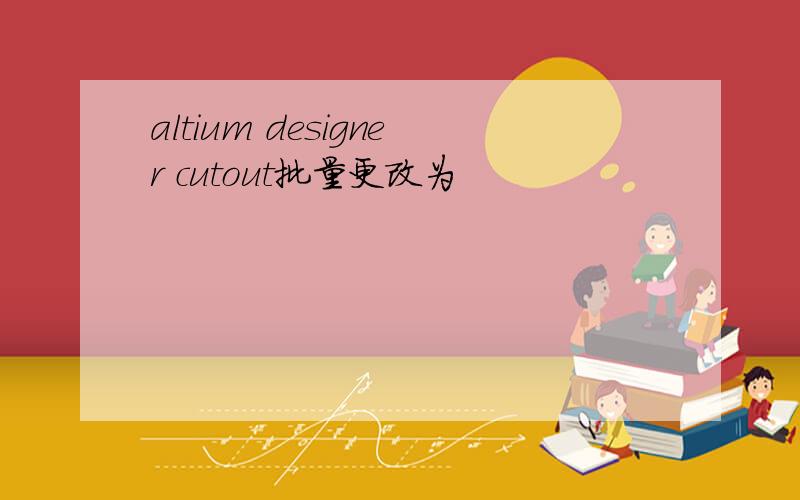 altium designer cutout批量更改为