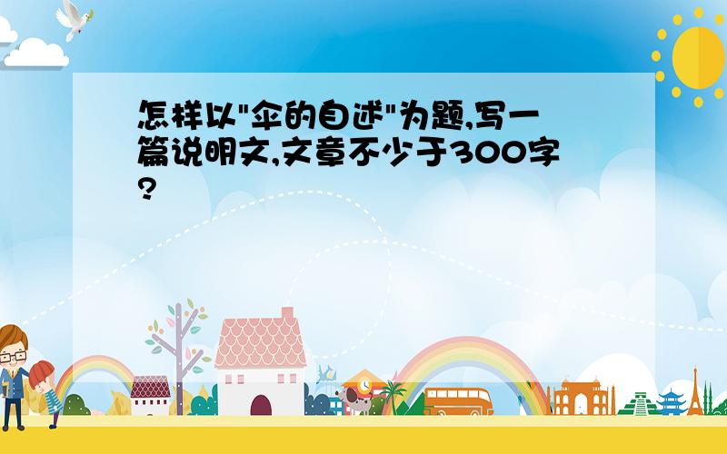 怎样以"伞的自述"为题,写一篇说明文,文章不少于300字?