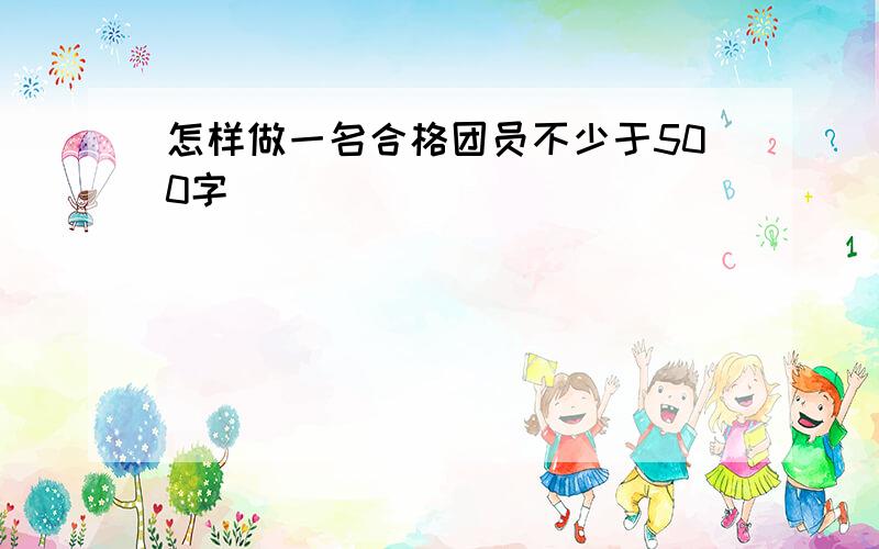 怎样做一名合格团员不少于500字