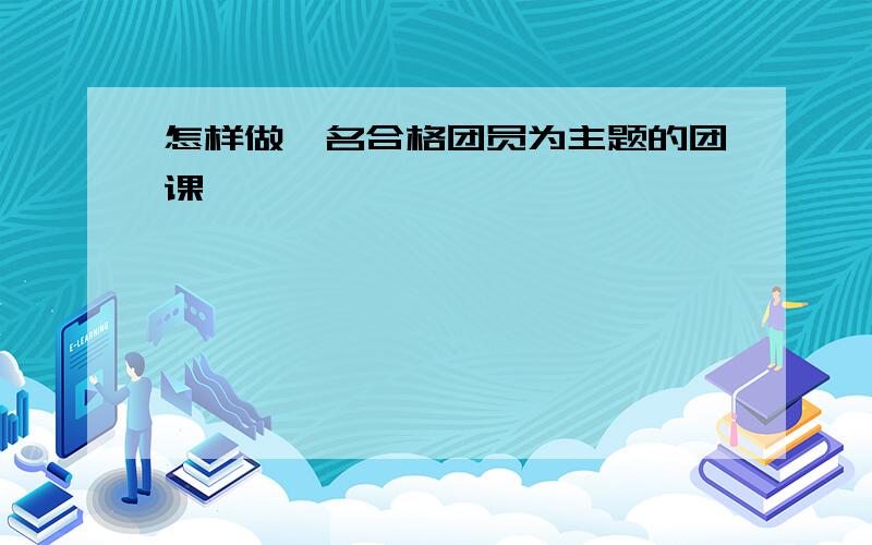 怎样做一名合格团员为主题的团课