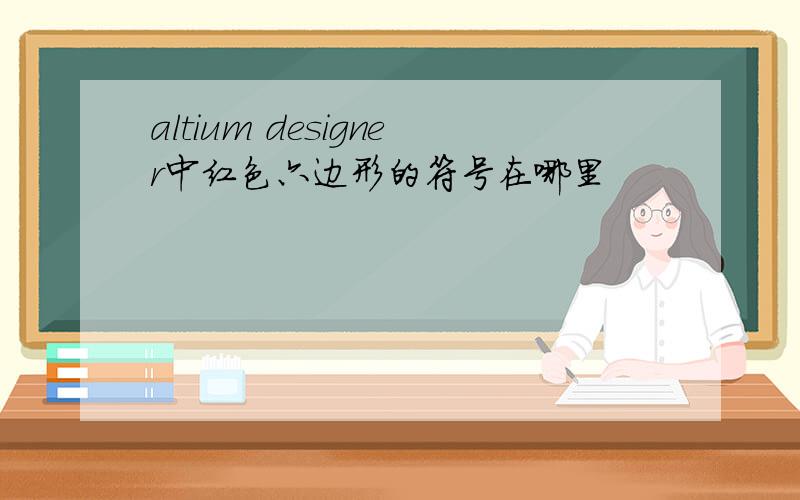 altium designer中红色六边形的符号在哪里