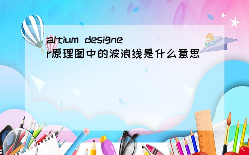 altium designer原理图中的波浪线是什么意思