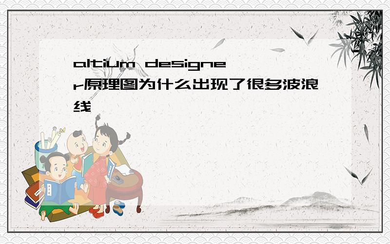 altium designer原理图为什么出现了很多波浪线