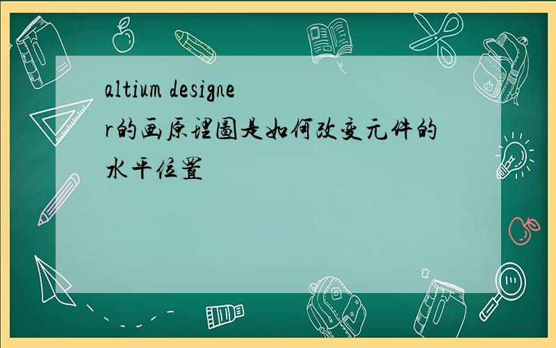 altium designer的画原理图是如何改变元件的水平位置