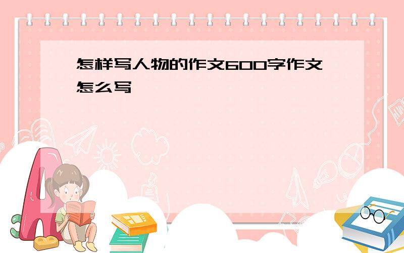 怎样写人物的作文600字作文怎么写