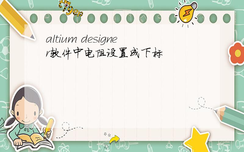 altium designer软件中电阻设置成下标