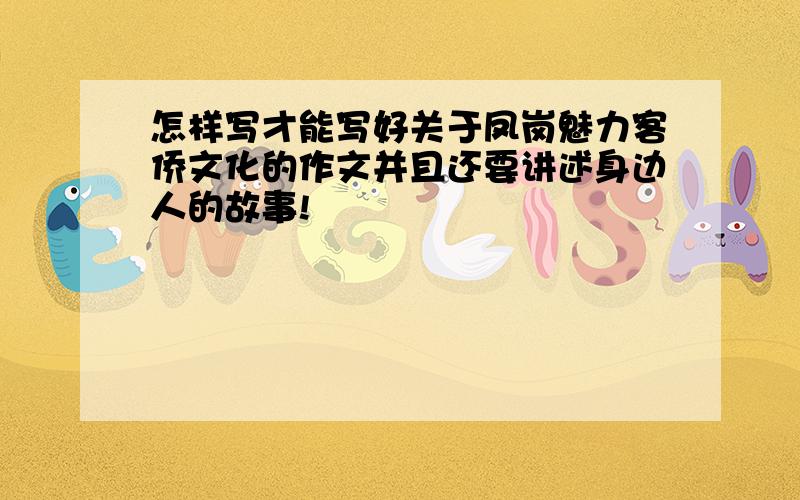 怎样写才能写好关于凤岗魅力客侨文化的作文并且还要讲述身边人的故事!