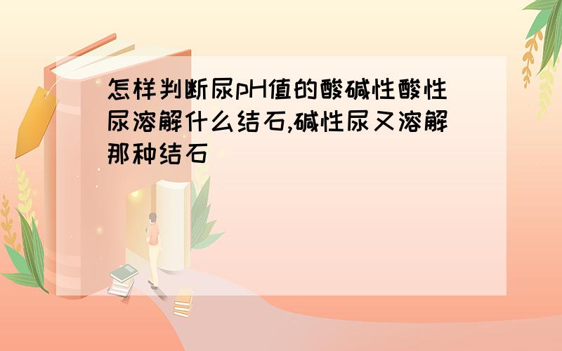 怎样判断尿pH值的酸碱性酸性尿溶解什么结石,碱性尿又溶解那种结石