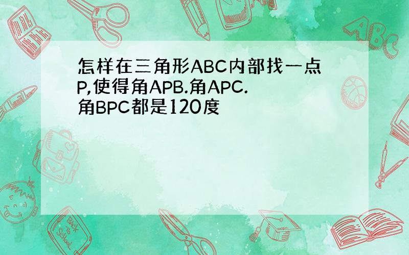 怎样在三角形ABC内部找一点P,使得角APB.角APC.角BPC都是120度