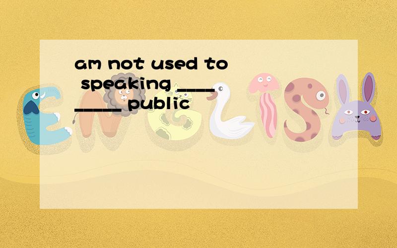 am not used to speaking _________ public