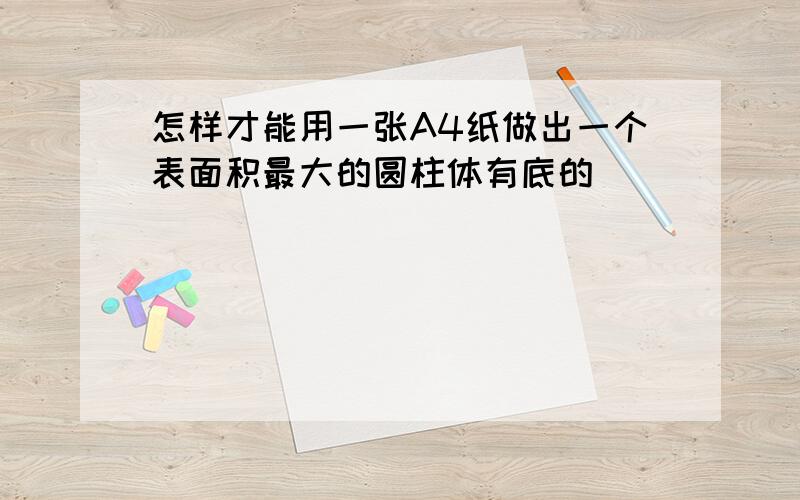 怎样才能用一张A4纸做出一个表面积最大的圆柱体有底的