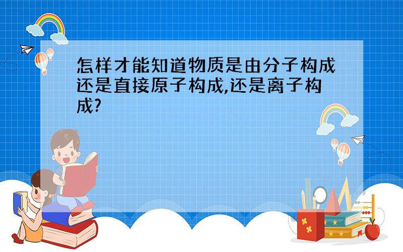 怎样才能知道物质是由分子构成还是直接原子构成,还是离子构成?