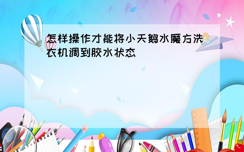 怎样操作才能将小天鹅水魔方洗衣机调到胶水状态