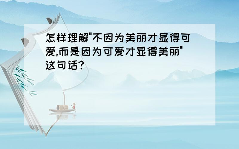 怎样理解"不因为美丽才显得可爱,而是因为可爱才显得美丽"这句话?