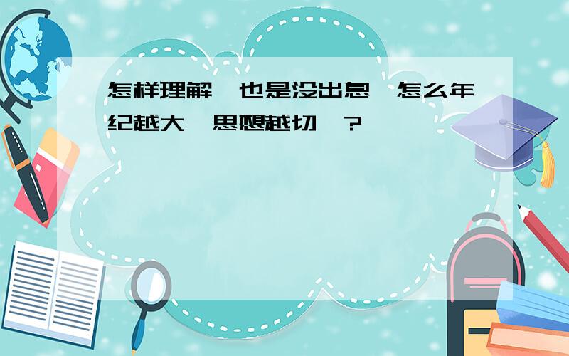 怎样理解"也是没出息,怎么年纪越大,思想越切"?