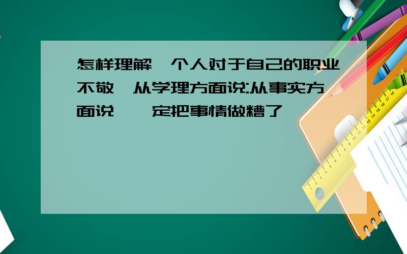 怎样理解一个人对于自己的职业不敬,从学理方面说:从事实方面说,一定把事情做糟了,