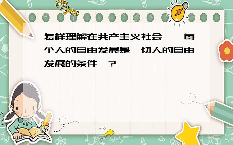 怎样理解在共产主义社会,"每个人的自由发展是一切人的自由发展的条件"?