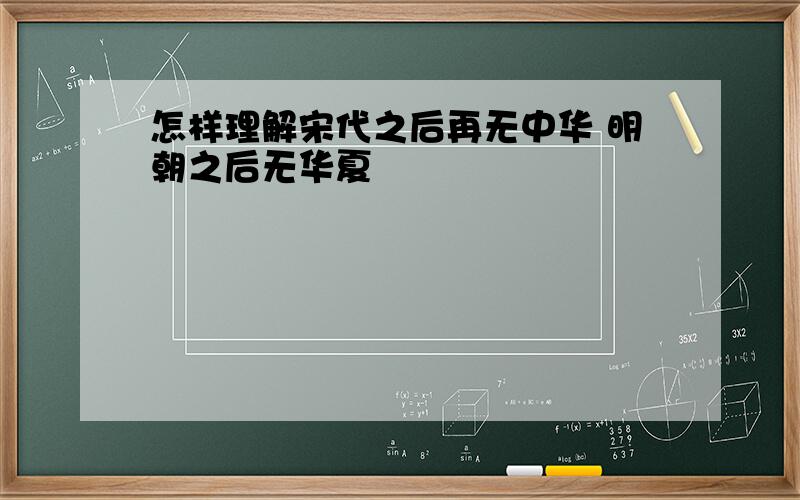 怎样理解宋代之后再无中华 明朝之后无华夏